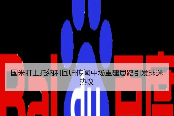 国米盯上托纳利回归传闻中场重建思路引发球迷热议