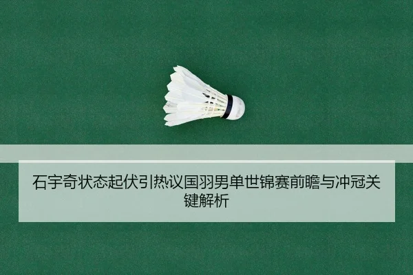 石宇奇状态起伏引热议国羽男单世锦赛前瞻与冲冠关键解析