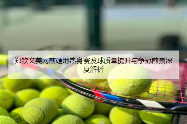 郑钦文美网前硬地热身赛发球质量提升与争冠前景深度解析