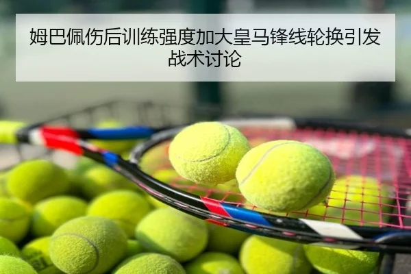 姆巴佩伤后训练强度加大皇马锋线轮换引发战术讨论